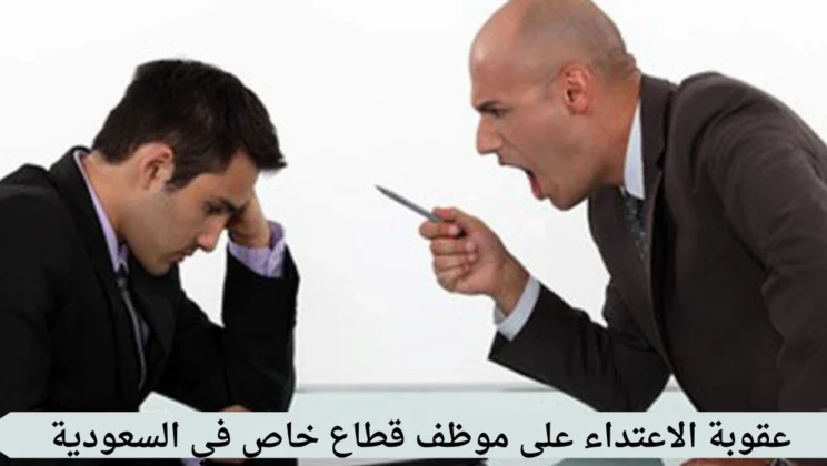 عقوبة الاعتداء على موظف قطاع خاص في السعودية | السجن والغرامة والتعويض
